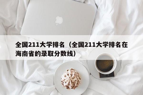 全国211大学排名（全国211大学排名在海南省的录取分数线）