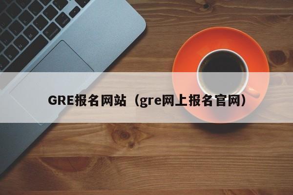 GRE报名网站（gre网上报名官网）