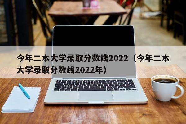 今年二本大学录取分数线2022（今年二本大学录取分数线2022年）