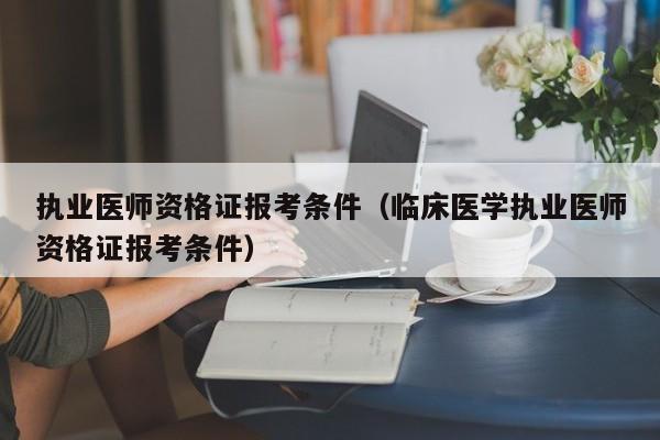 执业医师资格证报考条件（临床医学执业医师资格证报考条件）