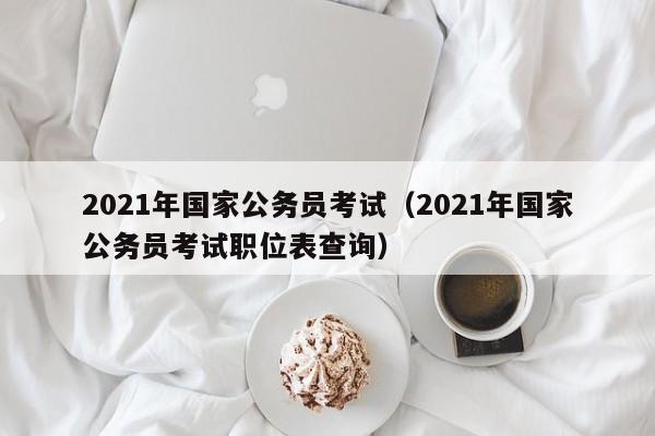 2021年国家公务员考试（2021年国家公务员考试职位表查询）