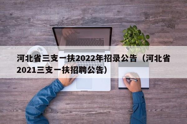 河北省三支一扶2022年招录公告（河北省2021三支一扶招聘公告）