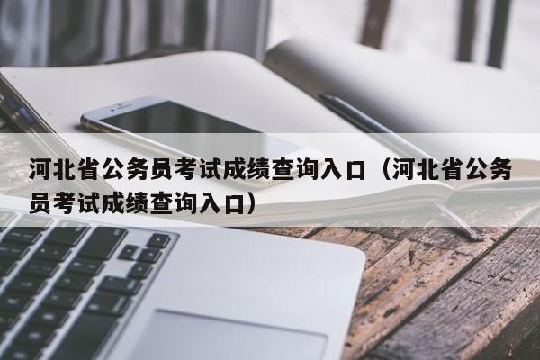 河北省公务员考试成绩查询入口（河北省公务员考试成绩查询入口）