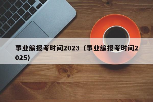 事业编报考时间2023（事业编报考时间2025）