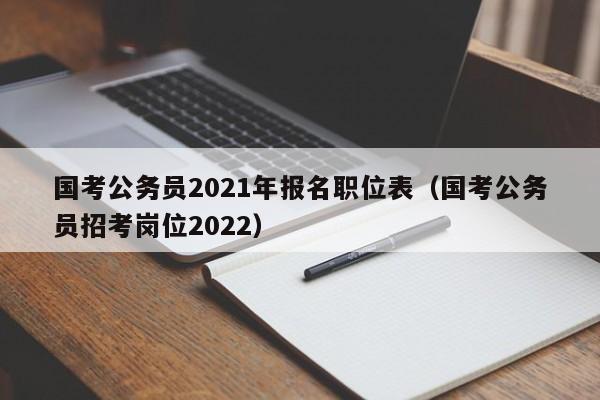 国考公务员2021年报名职位表（国考公务员招考岗位2022）