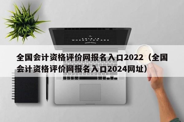 全国会计资格评价网报名入口2022（全国会计资格评价网报名入口2024网址）