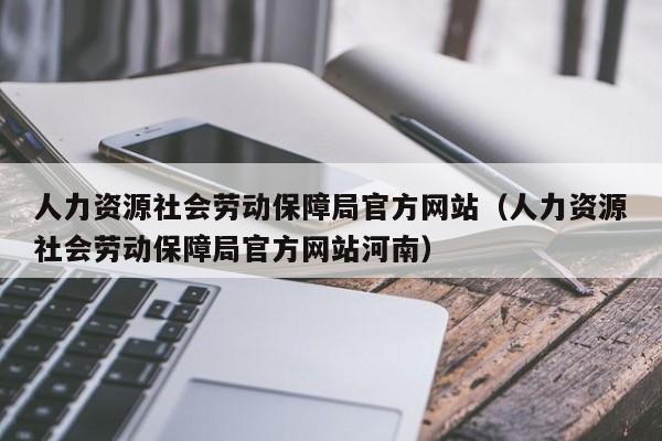 人力资源社会劳动保障局官方网站（人力资源社会劳动保障局官方网站河南）