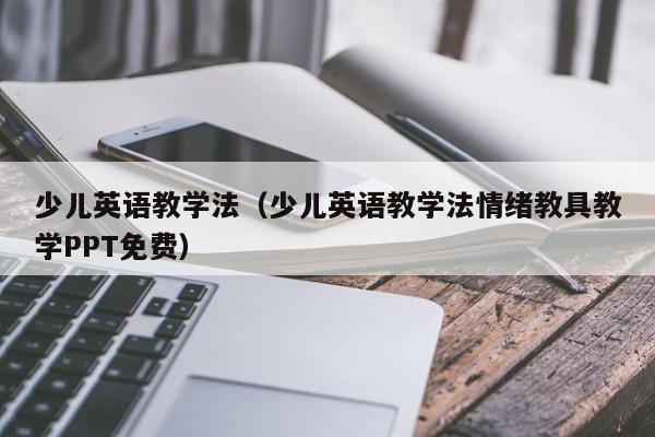 少儿英语教学法（少儿英语教学法情绪教具教学PPT免费）