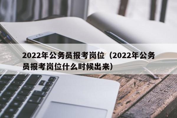 2022年公务员报考岗位（2022年公务员报考岗位什么时候出来）