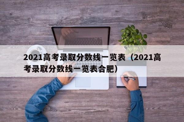 2021高考录取分数线一览表（2021高考录取分数线一览表合肥）