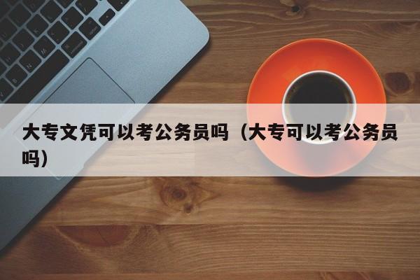 大专文凭可以考公务员吗（大专可以考公务员吗）