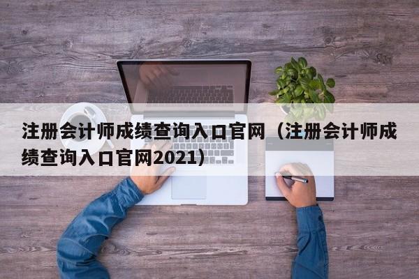 注册会计师成绩查询入口官网（注册会计师成绩查询入口官网2021）