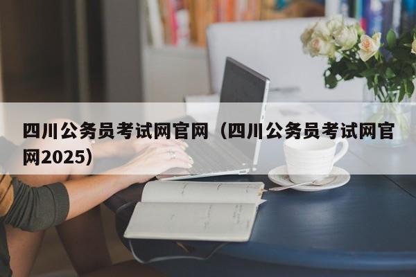 四川公务员考试网官网（四川公务员考试网官网2025）