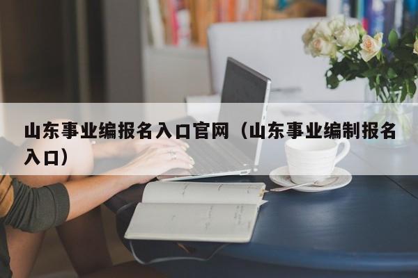 山东事业编报名入口官网（山东事业编制报名入口）