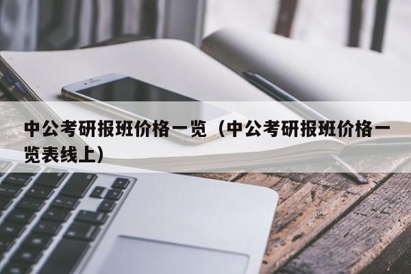 中公考研报班价格一览（中公考研报班价格一览表线上）