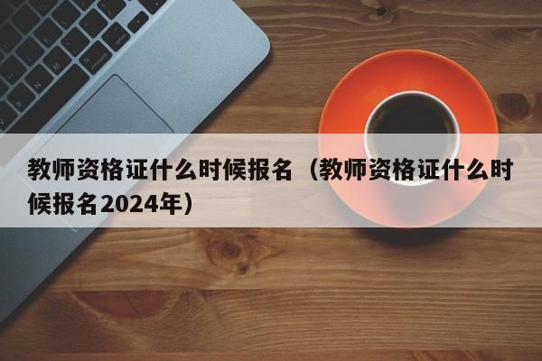 教师资格证什么时候报名（教师资格证什么时候报名2024年）