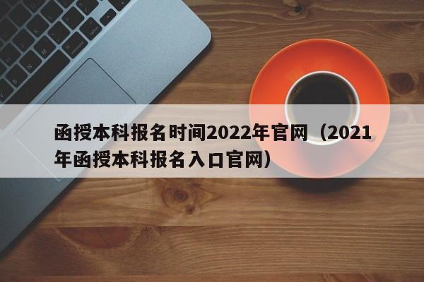 函授本科报名时间2022年官网（2021年函授本科报名入口官网）