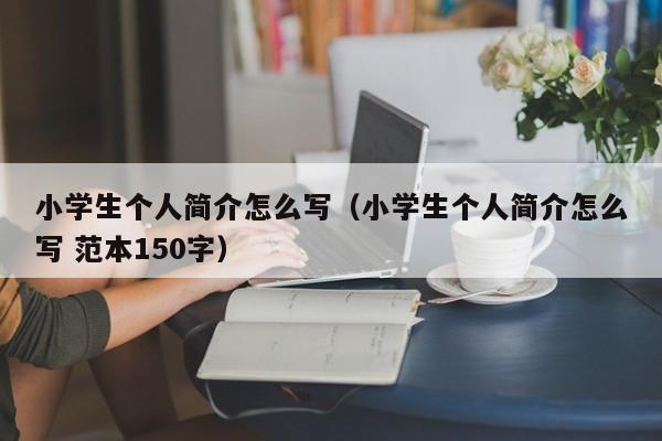 小学生个人简介怎么写（小学生个人简介怎么写 范本150字）