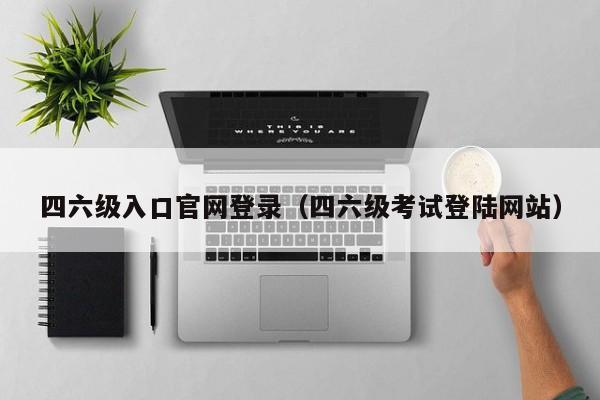 四六级入口官网登录（四六级考试登陆网站）