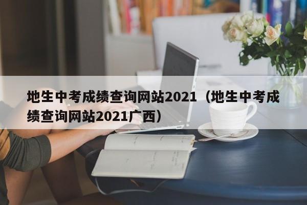 地生中考成绩查询网站2021（地生中考成绩查询网站2021广西）