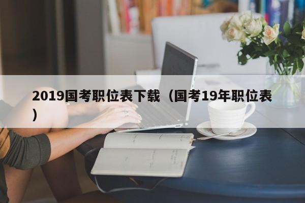 2019国考职位表下载（国考19年职位表）