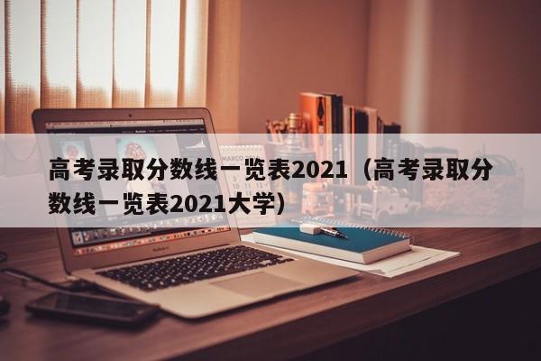 高考录取分数线一览表2021（高考录取分数线一览表2021大学）