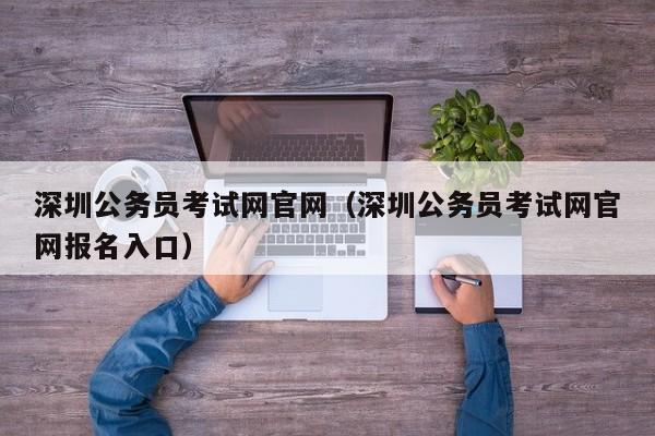 深圳公务员考试网官网（深圳公务员考试网官网报名入口）