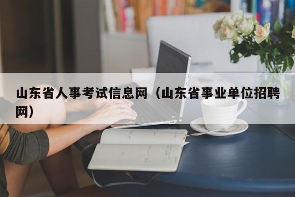 山东省人事考试信息网（山东省事业单位招聘网）