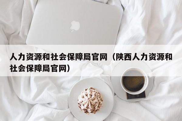 人力资源和社会保障局官网（陕西人力资源和社会保障局官网）