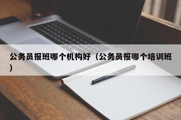 公务员报班哪个机构好（公务员报哪个培训班）