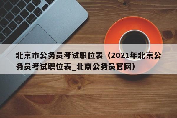 北京市公务员考试职位表（2021年北京公务员考试职位表_北京公务员官网）