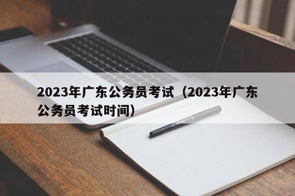 2023年广东公务员考试（2023年广东公务员考试时间）