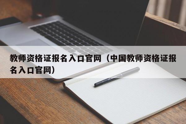 教师资格证报名入口官网（中国教师资格证报名入口官网）