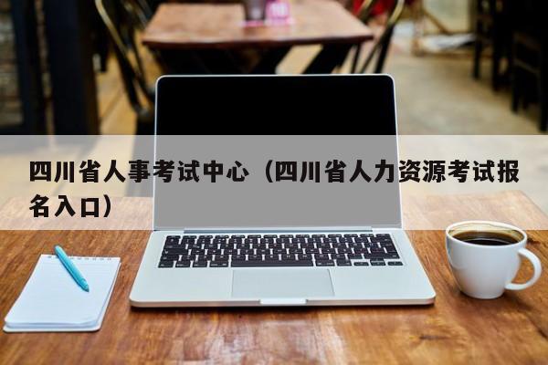 四川省人事考试中心（四川省人力资源考试报名入口）