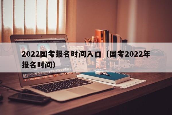 2022国考报名时间入口（国考2022年报名时间）