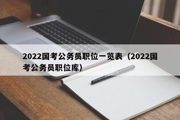 2022国考公务员职位一览表（2022国考公务员职位库）