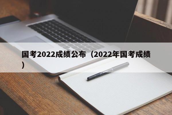 国考2022成绩公布（2022年国考成绩）