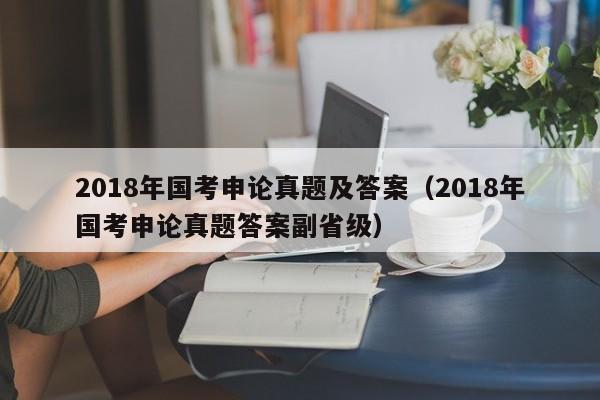 2018年国考申论真题及答案（2018年国考申论真题答案副省级）