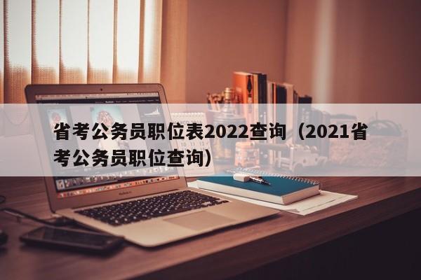 省考公务员职位表2022查询（2021省考公务员职位查询）