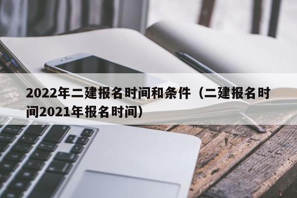 2022年二建报名时间和条件（二建报名时间2021年报名时间）