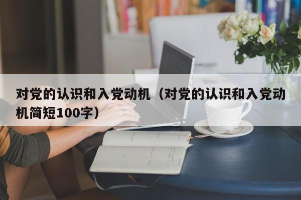 对党的认识和入党动机（对党的认识和入党动机简短100字）