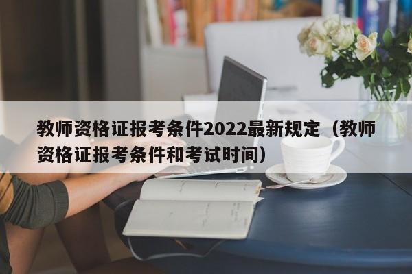 教师资格证报考条件2022最新规定（教师资格证报考条件和考试时间）