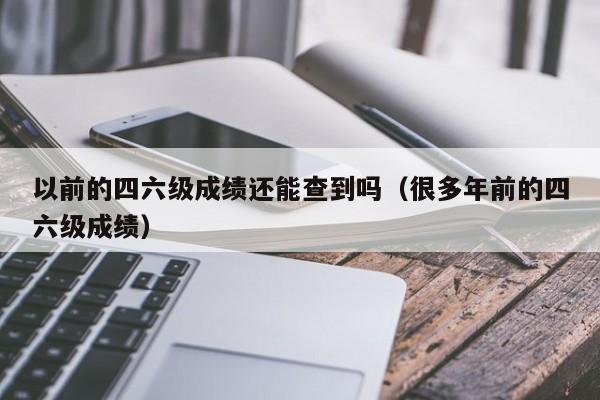 以前的四六级成绩还能查到吗（很多年前的四六级成绩）