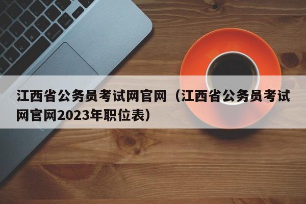 江西省公务员考试网官网（江西省公务员考试网官网2023年职位表）