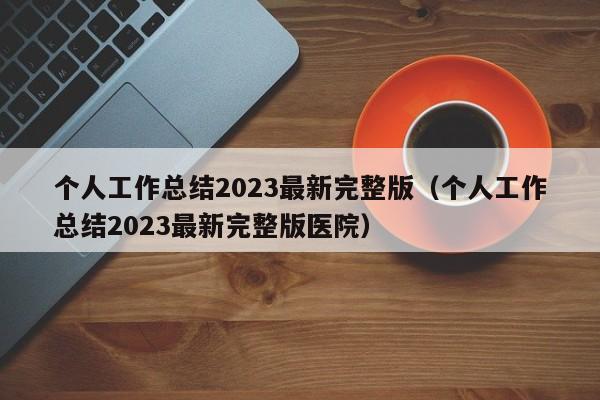 个人工作总结2023最新完整版（个人工作总结2023最新完整版医院）