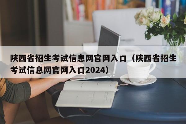 陕西省招生考试信息网官网入口（陕西省招生考试信息网官网入口2024）