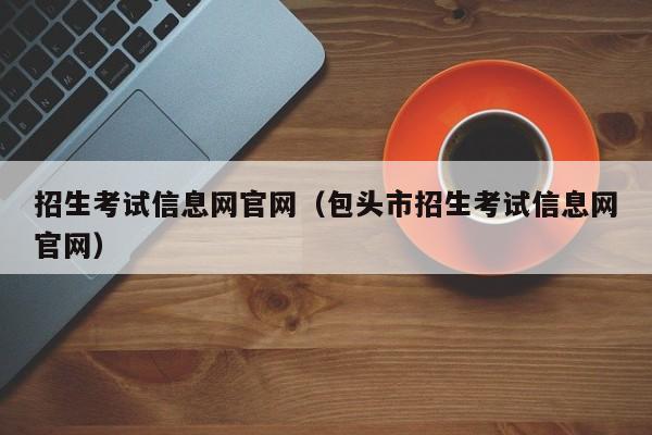 招生考试信息网官网（包头市招生考试信息网官网）