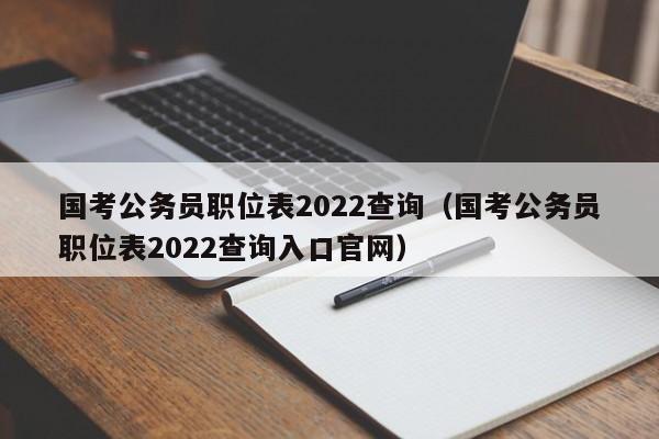 国考公务员职位表2022查询（国考公务员职位表2022查询入口官网）