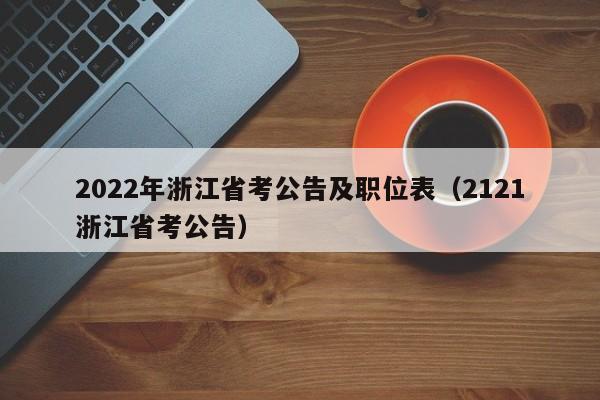 2022年浙江省考公告及职位表（2121浙江省考公告）