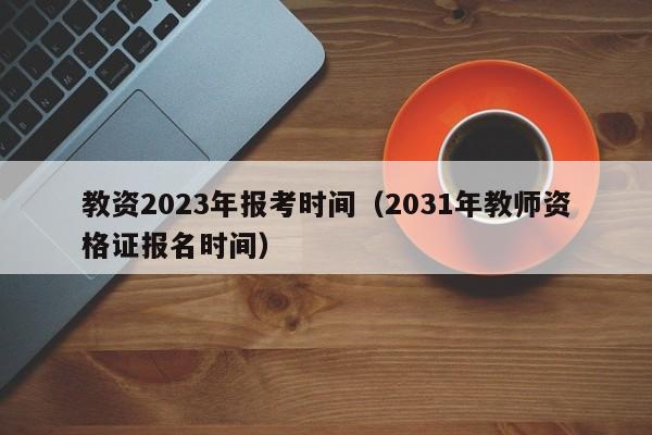 教资2023年报考时间（2031年教师资格证报名时间）